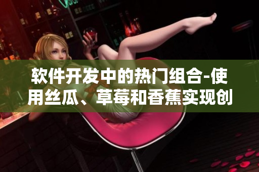 软件开发中的热门组合-使用丝瓜、草莓和香蕉实现创新功能