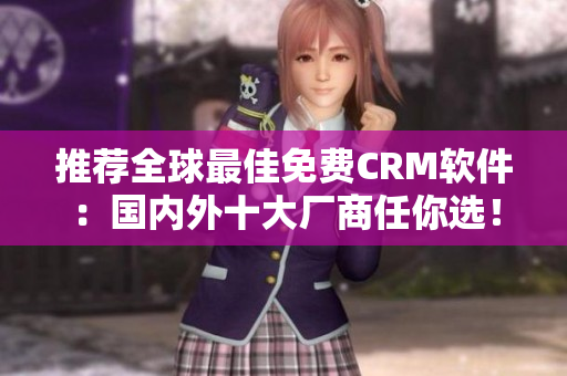 推荐全球最佳免费CRM软件：国内外十大厂商任你选！