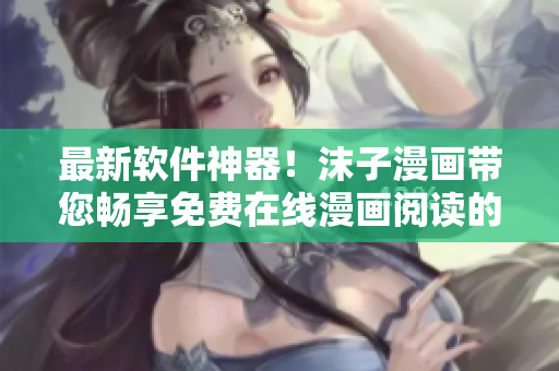 最新软件神器！沫子漫画带您畅享免费在线漫画阅读的奇妙体验