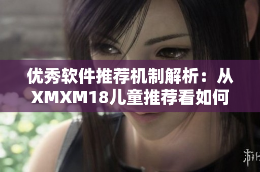 优秀软件推荐机制解析：从XMXM18儿童推荐看如何选拔网络软件