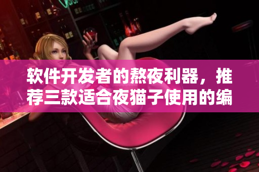 软件开发者的熬夜利器，推荐三款适合夜猫子使用的编程工具