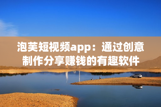 泡芙短视频app：通过创意制作分享赚钱的有趣软件