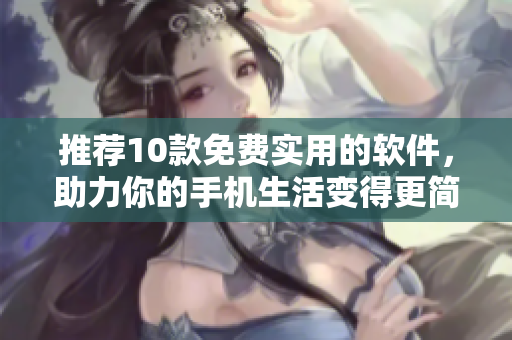 推荐10款免费实用的软件，助力你的手机生活变得更简单