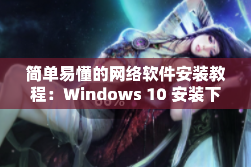 简单易懂的网络软件安装教程：Windows 10 安装下载详解