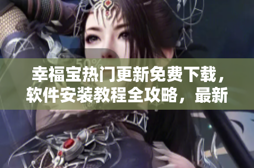 幸福宝热门更新免费下载，软件安装教程全攻略，最新章节尽在其中