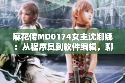 麻花传MD0174女主沈娜娜：从程序员到软件编辑，聊聊我的工作变迁回顾