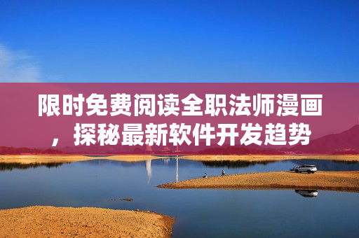 限时免费阅读全职法师漫画，探秘最新软件开发趋势