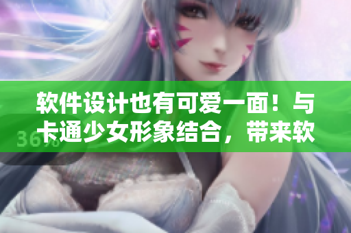 软件设计也有可爱一面！与卡通少女形象结合，带来软件开发新思路