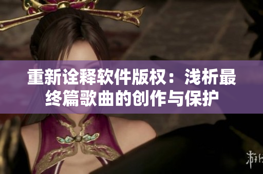 重新诠释软件版权：浅析最终篇歌曲的创作与保护