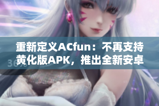 重新定义ACfun：不再支持黄化版APK，推出全新安卓软件！
