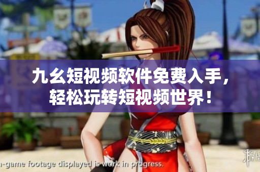 九幺短视频软件免费入手，轻松玩转短视频世界！