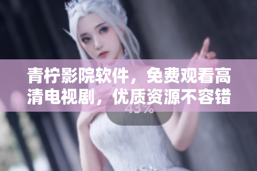 青柠影院软件，免费观看高清电视剧，优质资源不容错过！