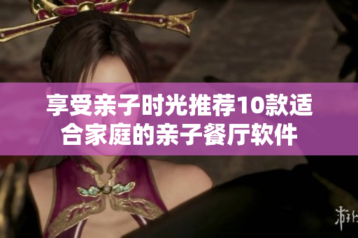 享受亲子时光推荐10款适合家庭的亲子餐厅软件