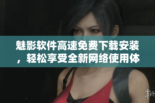 魅影软件高速免费下载安装，轻松享受全新网络使用体验