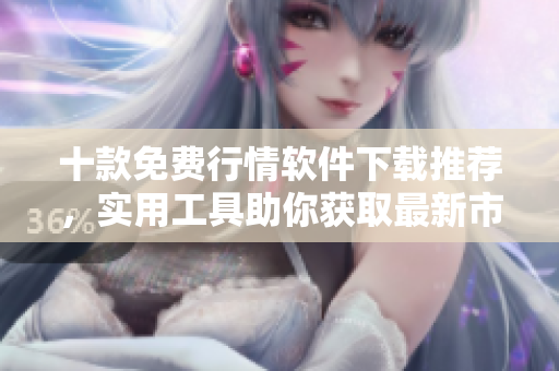 十款免费行情软件下载推荐，实用工具助你获取最新市场动态