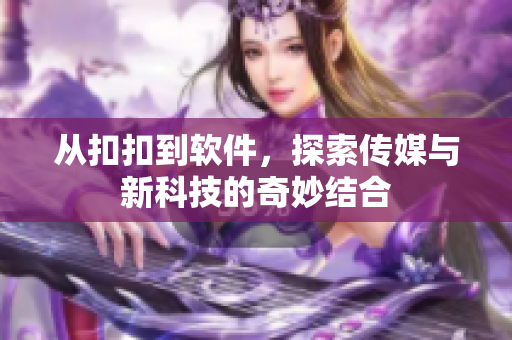从扣扣到软件，探索传媒与新科技的奇妙结合
