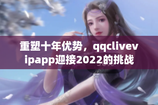 重塑十年优势，qqclivevipapp迎接2022的挑战