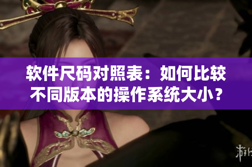 软件尺码对照表：如何比较不同版本的操作系统大小？