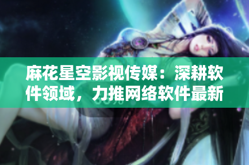 麻花星空影视传媒：深耕软件领域，力推网络软件最新动态！