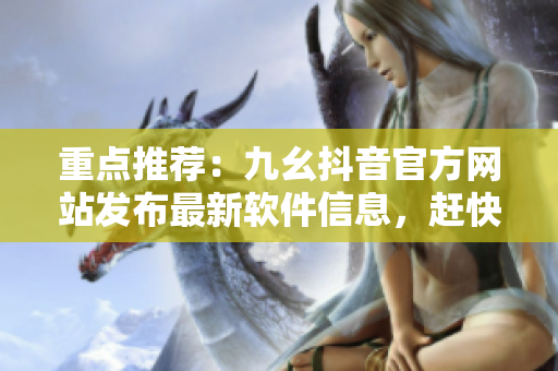 重点推荐：九幺抖音官方网站发布最新软件信息，赶快了解！