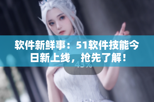 软件新鲜事：51软件技能今日新上线，抢先了解！