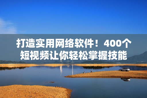 打造实用网络软件！400个短视频让你轻松掌握技能