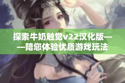 探索牛奶触觉v22汉化版——陪您体验优质游戏玩法