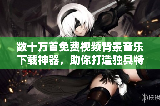 数十万首免费视频背景音乐下载神器，助你打造独具特色的视频创意