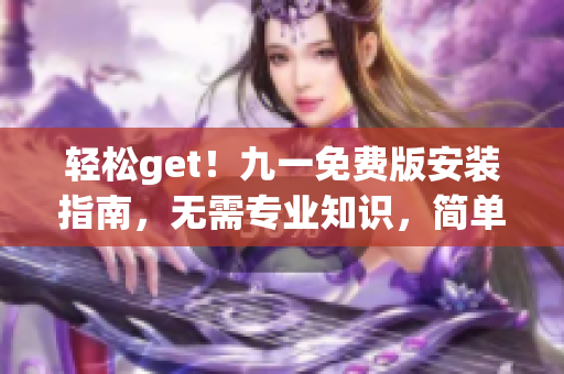 轻松get！九一免费版安装指南，无需专业知识，简单操作即可轻松上手