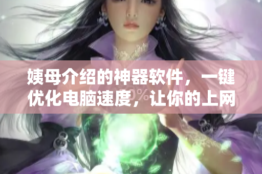 姨母介绍的神器软件，一键优化电脑速度，让你的上网更畅快！