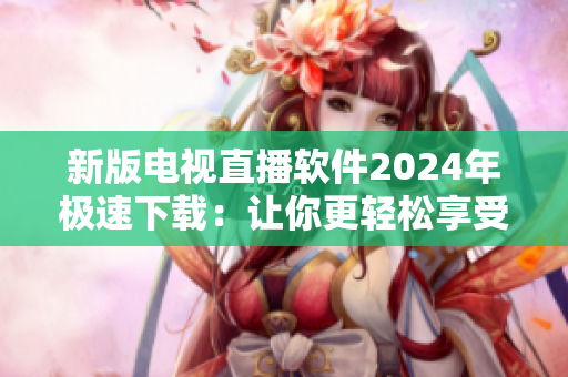 新版电视直播软件2024年极速下载：让你更轻松享受高清直播！
