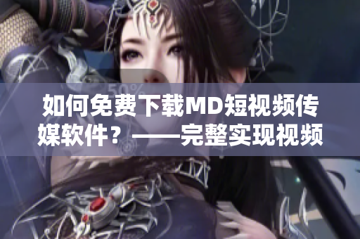 如何免费下载MD短视频传媒软件？——完整实现视频传媒功能的网络软件下载方法