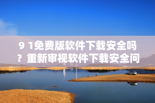 9 1免费版软件下载安全吗？重新审视软件下载安全问题