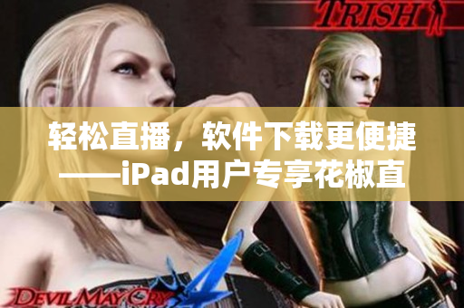 轻松直播，软件下载更便捷——iPad用户专享花椒直播