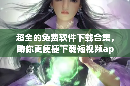 超全的免费软件下载合集，助你更便捷下载短视频app！