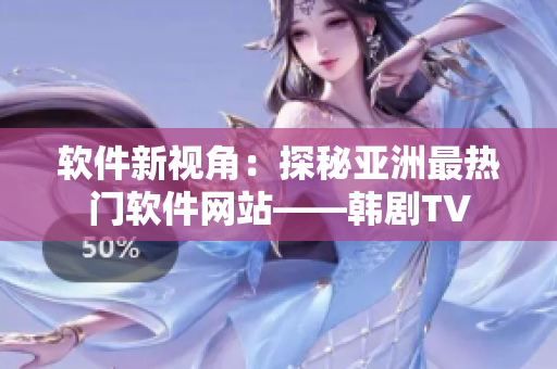 软件新视角：探秘亚洲最热门软件网站——韩剧TV