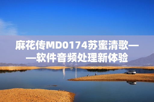 麻花传MD0174苏蜜清歌——软件音频处理新体验