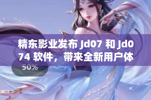 精东影业发布 Jd07 和 Jd074 软件，带来全新用户体验