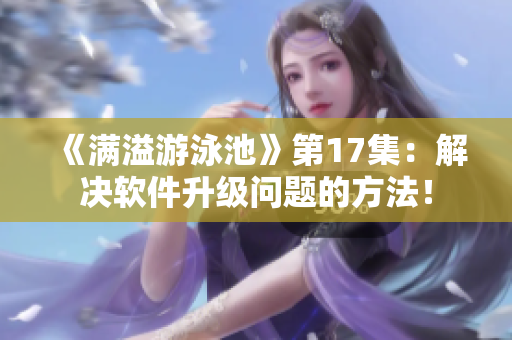 《满溢游泳池》第17集：解决软件升级问题的方法！