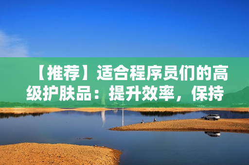 【推荐】适合程序员们的高级护肤品：提升效率，保持年轻状态