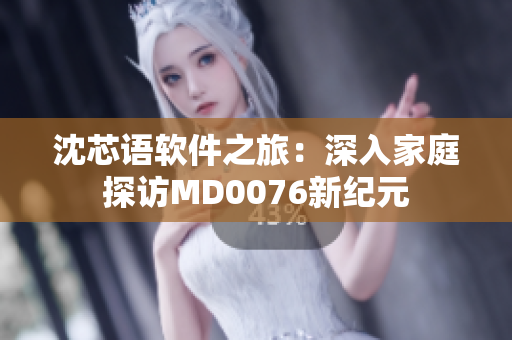 沈芯语软件之旅：深入家庭探访MD0076新纪元