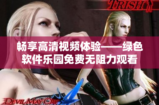 畅享高清视频体验——绿色软件乐园免费无阻力观看