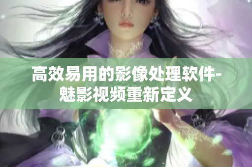 高效易用的影像处理软件-魅影视频重新定义