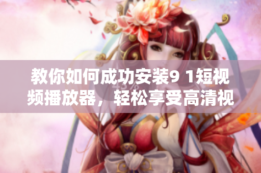 教你如何成功安装9 1短视频播放器，轻松享受高清视频，不容错过
