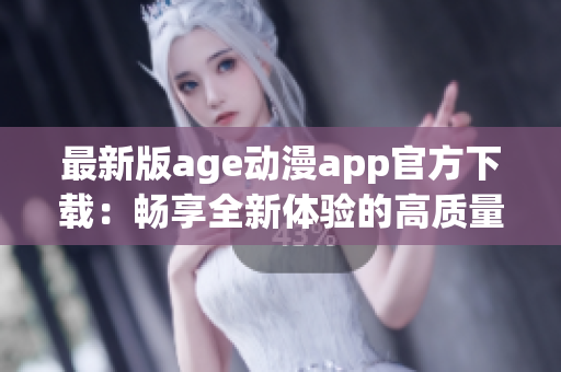 最新版age动漫app官方下载：畅享全新体验的高质量动漫软件