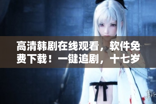 高清韩剧在线观看，软件免费下载！一键追剧，十七岁爱上软件看剧神器