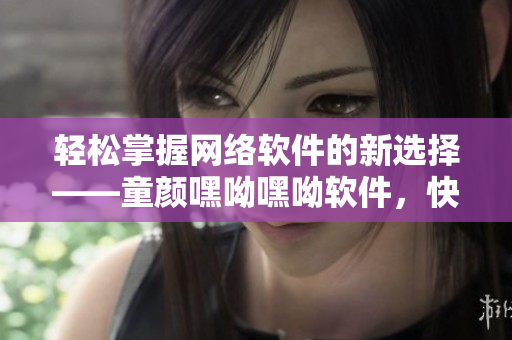 轻松掌握网络软件的新选择——童颜嘿呦嘿呦软件，快来了解！