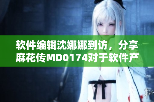 软件编辑沈娜娜到访，分享麻花传MD0174对于软件产业的启示