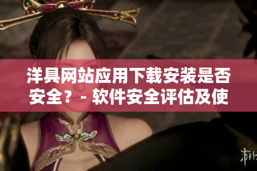 洋具网站应用下载安装是否安全？- 软件安全评估及使用建议