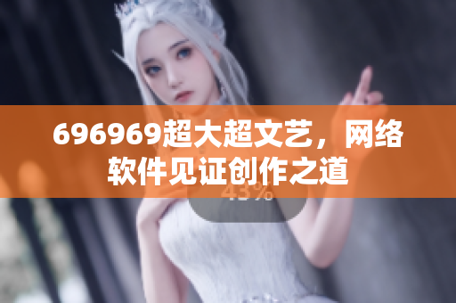 696969超大超文艺，网络软件见证创作之道